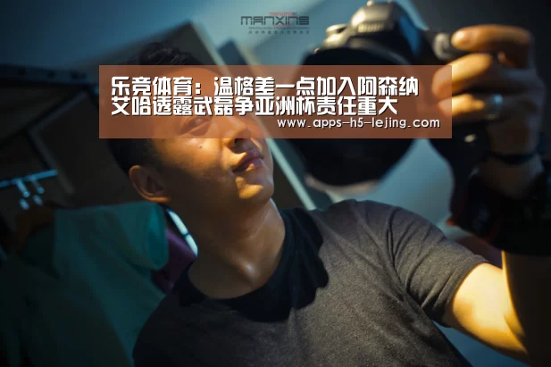 乐竞体育:温格差一点加入阿森纳 艾哈透露武磊争亚洲杯责任重大(图1) 乐竞体育官网