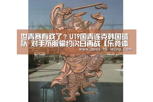 世青赛有戏了?U19国青连克韩国球队 对手不服输约次日再战【乐竞体育下载】(图1) 乐竞体育app