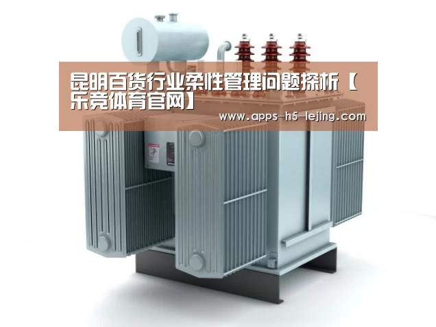 昆明百货行业柔性管理问题探析【乐竞体育官网】(图1) 乐竞体育官网