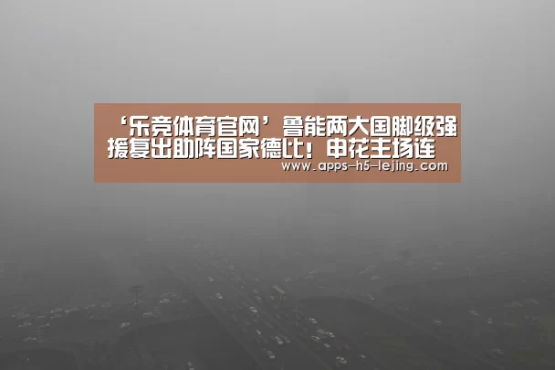 ‘乐竞体育官网’鲁能两大国脚级强援复出助阵国家德比!申花主场连败已成定局!(图1) 乐竞体育